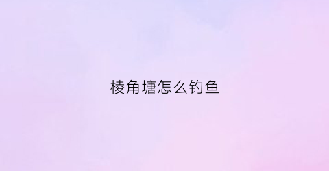 “棱角塘怎么钓鱼(菱角塘钓鱼技巧)