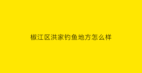 “椒江区洪家钓鱼地方怎么样(椒江洪家村)