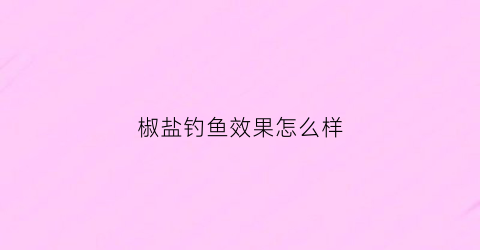 椒盐钓鱼效果怎么样(椒盐鱼做法视频教程)