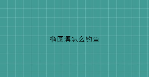 椭圆漂怎么钓鱼(椭圆形钩织花样图)