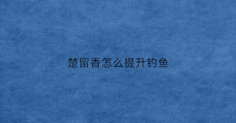 楚留香怎么提升钓鱼(楚留香怎样提升修为)