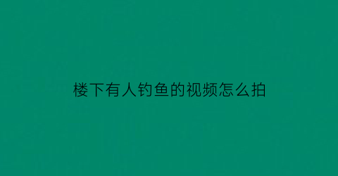楼下有人钓鱼的视频怎么拍(焦作男子酷爱垂钓每天坐家中钓楼下邻居的金鱼)