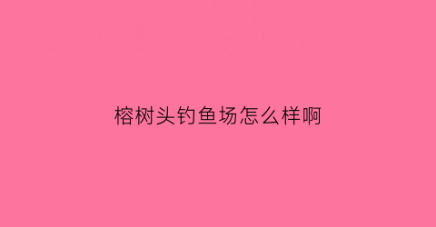 榕树头钓鱼场怎么样啊(榕树头鸡饭店(江南西店)怎么样)