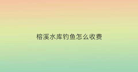 榕溪水库钓鱼怎么收费