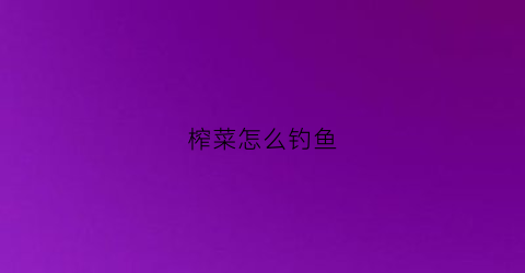 “榨菜怎么钓鱼(榨菜怎么调)