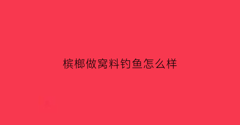 槟榔做窝料钓鱼怎么样(槟榔加什么料)