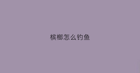 槟榔怎么钓鱼