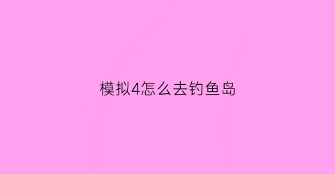 “模拟4怎么去钓鱼岛(sim4钓鱼)