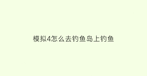 模拟4怎么去钓鱼岛上钓鱼(模拟人生4岛屿钓鱼)