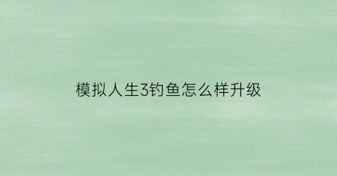 模拟人生3钓鱼怎么样升级(模拟人生3钓鱼技能在哪里学)