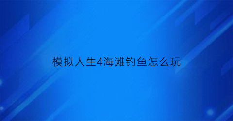 模拟人生4海滩钓鱼怎么玩