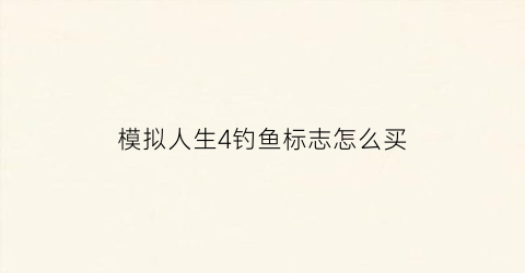 模拟人生4钓鱼标志怎么买(模拟人生4钓鱼图鉴)