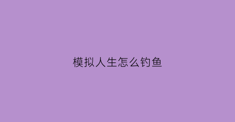 “模拟人生怎么钓鱼(模拟人生钓鱼攻略)