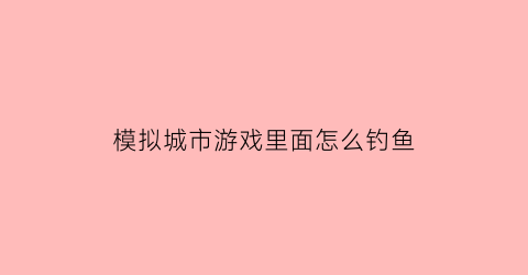 “模拟城市游戏里面怎么钓鱼(模拟城市摸摸鱼)