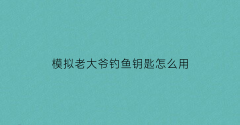 模拟老大爷钓鱼钥匙怎么用(模拟老大爷第一关怎么出去)