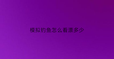 “模拟钓鱼怎么看漂多少(钓鱼模拟)