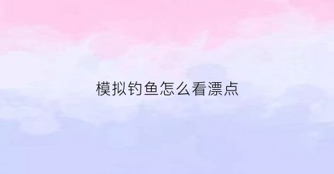 模拟钓鱼怎么看漂点(模拟钓鱼怎么玩)