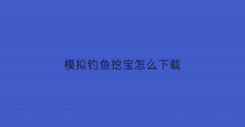 “模拟钓鱼挖宝怎么下载(模拟钓鱼挖宝怎么下载视频)