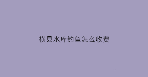 横县水库钓鱼怎么收费(横县野钓点推荐)