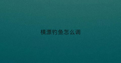 横漂钓鱼怎么调(横漂在哪里)