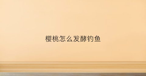 樱桃怎么发酵钓鱼(用樱桃钓鱼)