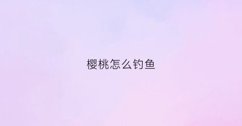 樱桃怎么钓鱼(樱桃钓不上)