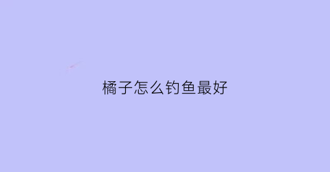 橘子怎么钓鱼最好(桔子钓鱼)