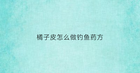 橘子皮怎么做钓鱼药方(橘子皮诱鱼)