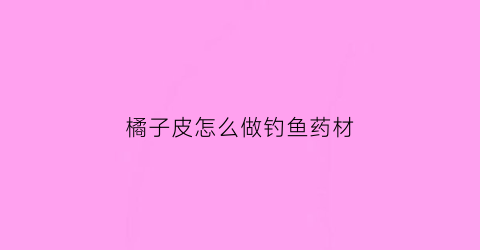 橘子皮怎么做钓鱼药材(橘子皮能钓什么鱼)