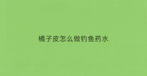 橘子皮怎么做钓鱼药水(橘子皮怎么做钓鱼药水用)