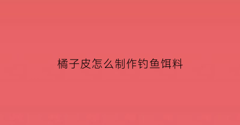 橘子皮怎么制作钓鱼饵料(橘子皮钓鱼打窝可以吗)