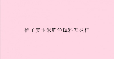 橘子皮玉米钓鱼饵料怎么样(橘子皮诱鱼)