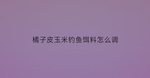 橘子皮玉米钓鱼饵料怎么调(橘子皮钓什么鱼)