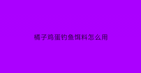 橘子鸡蛋钓鱼饵料怎么用(橘子加鸡蛋的做法大全)