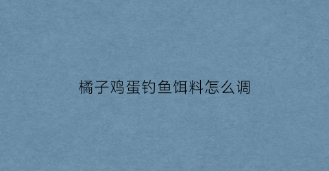 “橘子鸡蛋钓鱼饵料怎么调(橘子鸡蛋钓鱼饵料怎么调漂)