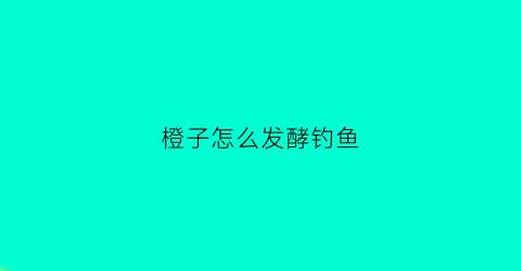 橙子怎么发酵钓鱼(发酵橙子酒的制作方法)
