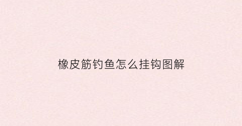 “橡皮筋钓鱼怎么挂钩图解(传统钓橡皮筋怎么绑)