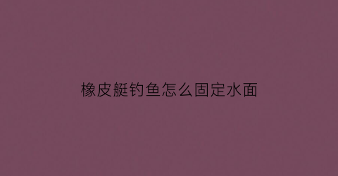 橡皮艇钓鱼怎么固定水面(橡皮艇钓鱼)