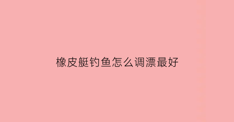橡皮艇钓鱼怎么调漂最好(橡皮艇钓鱼经验分享)