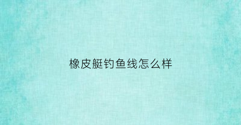 “橡皮艇钓鱼线怎么样(橡皮艇钓鱼经验分享)