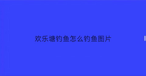 欢乐塘钓鱼怎么钓鱼图片(欢乐塘钓鱼用哪种鱼竿)