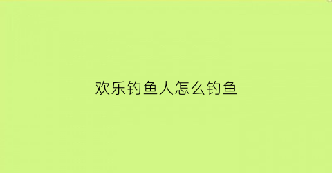 欢乐钓鱼人怎么钓鱼(欢乐钓鱼人怎么钓鱼视频)