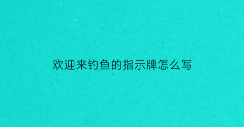 欢迎来钓鱼的指示牌怎么写(钓鱼标识牌)