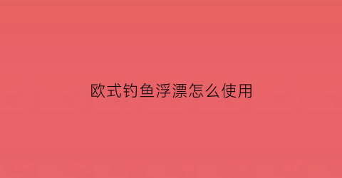 欧式钓鱼浮漂怎么使用(欧式浮钓适合中国吗)