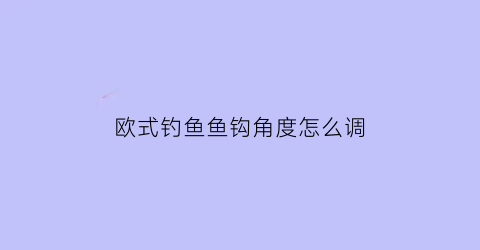 欧式钓鱼鱼钩角度怎么调(欧式鱼钩好钓鱼吗)