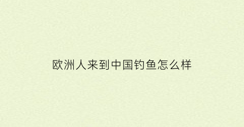 欧洲人来到中国钓鱼怎么样(外国人钓鱼)