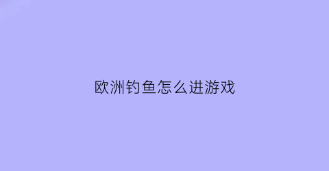 欧洲钓鱼怎么进游戏(欧洲钓鱼怎么进游戏里)