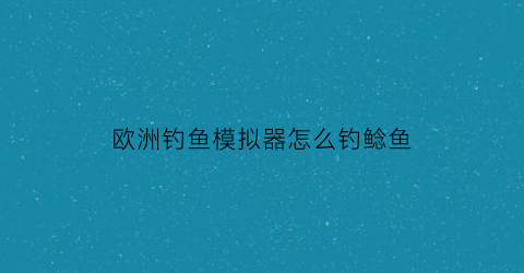 欧洲钓鱼模拟器怎么钓鲶鱼(欧洲钓鱼模拟器怎么钓鲶鱼王)