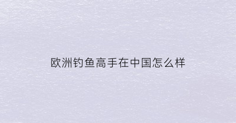 欧洲钓鱼高手在中国怎么样(欧洲钓鱼城)