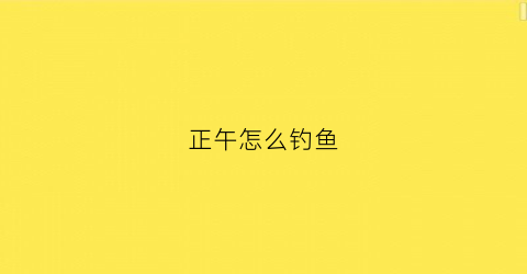 正午怎么钓鱼(中午怎么钓到鱼)